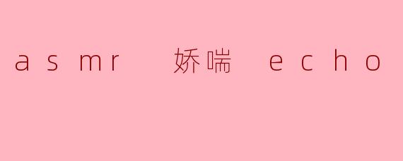 什么是 ASMR 娇喘 Echo?****